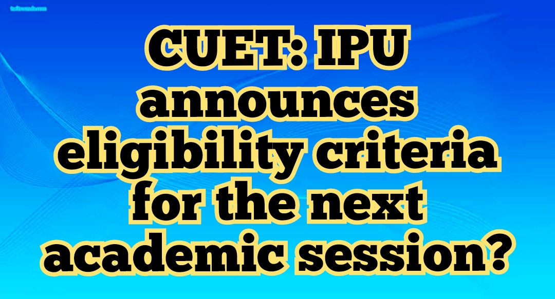 CUET: IPU announces eligibility criteria for the next academic session?